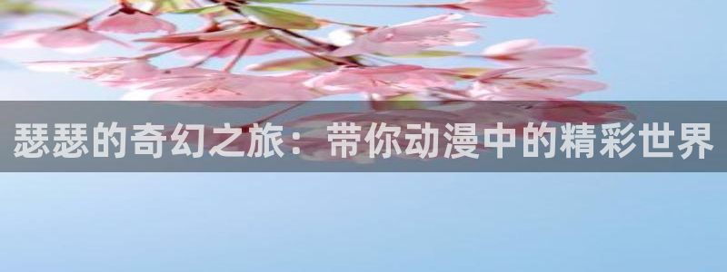 腐漫画网官网入口老版本：瑟瑟的奇幻之旅：带你动漫中的精彩世界