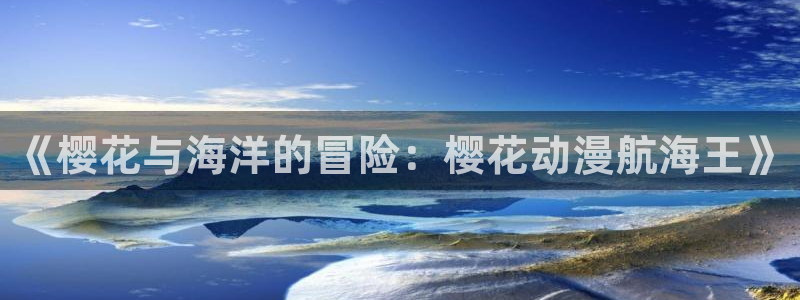 stagenehind韩漫免费观看：《樱花与海洋的冒险：樱花动漫航海王》