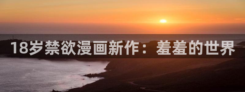 age专注动漫的门户网站：18岁禁欲漫画新作：羞羞的世界